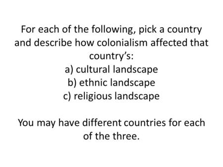 For each of the following, pick a country and describe how colonialism affected that country’s: a) cultural landscape b) ethnic landscape c) religious.