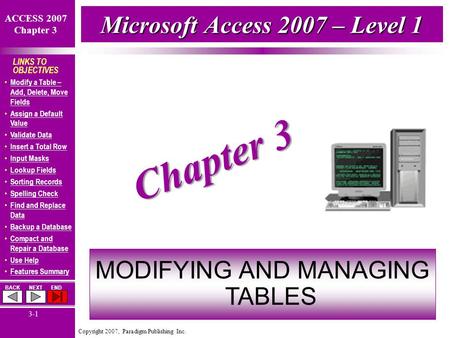 Copyright 2007, Paradigm Publishing Inc. ACCESS 2007 Chapter 3 BACKNEXTEND 3-1 LINKS TO OBJECTIVES Modify a Table – Add, Delete, Move Fields Modify a Table.