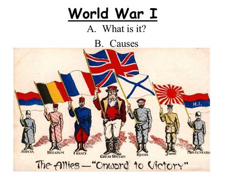 World War I A.What is it? B.Causes. A. What is it? A war that lasted from 1914 – 1918 It involved all major European powers and their colonies, the United.