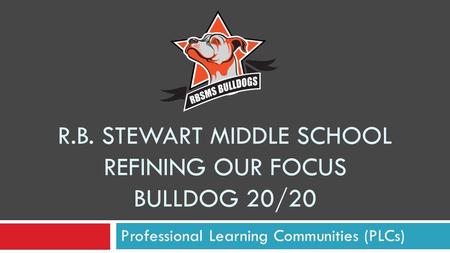 R.B. STEWART MIDDLE SCHOOL REFINING OUR FOCUS BULLDOG 20/20 Professional Learning Communities (PLCs)