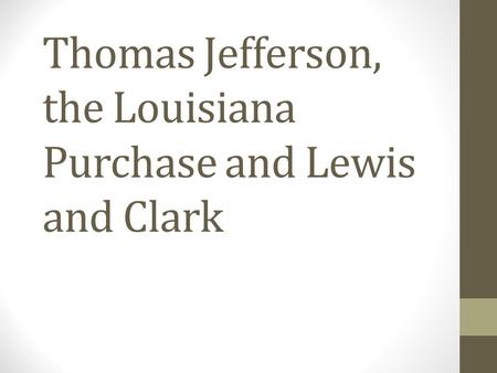 Thomas Jefferson, the Louisiana Purchase and Lewis and Clark.