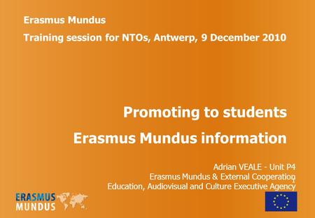 1 Erasmus Mundus Training session for NTOs, Antwerp, 9 December 2010 Promoting to students Erasmus Mundus information Adrian VEALE - Unit P4 Erasmus Mundus.