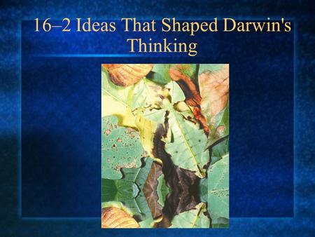 16–2 Ideas That Shaped Darwin's Thinking. An Ancient, Changing Earth How did Hutton and Lyell describe geological change?