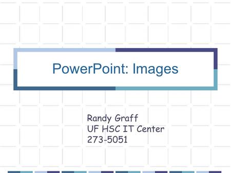 PowerPoint: Images Randy Graff UF HSC IT Center 273-5051.
