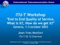International Telecommunication Union Workshop on End-to-End Quality of Service.What is it? How do we get it? Geneva, 1-3 October 2003 ITU-T Workshop End.