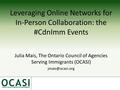 Leveraging Online Networks for In-Person Collaboration: the #CdnImm Events Julia Mais, The Ontario Council of Agencies Serving Immigrants (OCASI)
