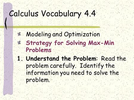 Calculus Vocabulary 4.4 Modeling and Optimization Strategy for Solving Max-Min Problems 1.Understand the Problem: Read the problem carefully. Identify.