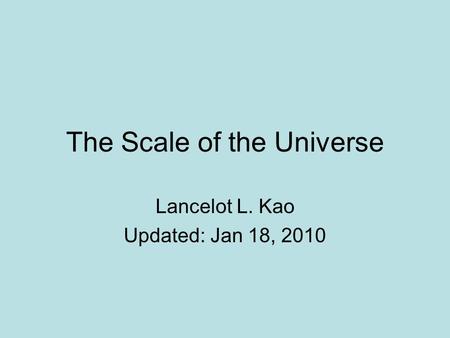 The Scale of the Universe Lancelot L. Kao Updated: Jan 18, 2010.