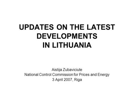 UPDATES ON THE LATEST DEVELOPMENTS IN LITHUANIA Aistija Zubaviciute National Control Commission for Prices and Energy 3 April 2007, Riga.