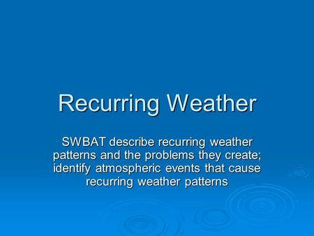 Recurring Weather SWBAT describe recurring weather patterns and the problems they create; identify atmospheric events that cause recurring weather patterns.