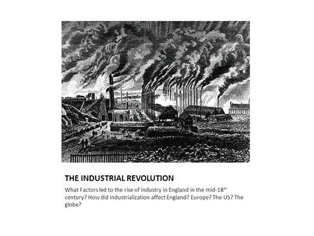 THE INDUSTRIAL REVOLUTION What Factors led to the rise of industry in England in the mid-18 th century? How did industrialization affect England? Europe?