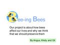 Ee-ing B ees Our project is about how bees affect our lives and why we think that we should preserve them By Angus, Kirsty and Gil.