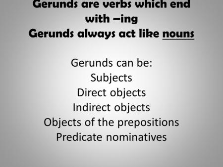 Gerunds are verbs which end with –ing Gerunds always act like nouns Gerunds can be: Subjects Direct objects Indirect objects Objects of the prepositions.