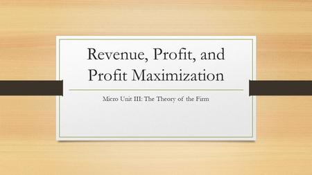 Revenue, Profit, and Profit Maximization Micro Unit III: The Theory of the Firm.