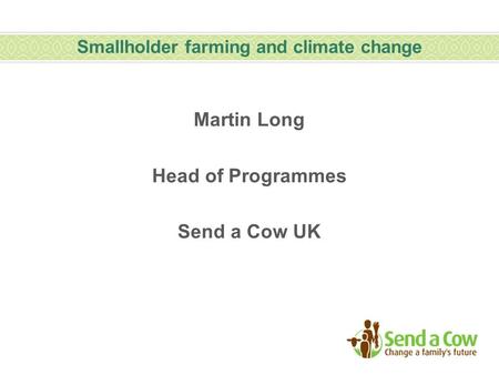 Smallholder farming and climate change Martin Long Head of Programmes Send a Cow UK.