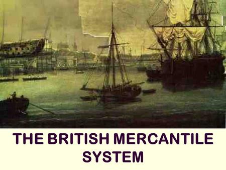THE BRITISH MERCANTILE SYSTEM. MERCANTILISM = 16 th – 18 th century political/economic philosophy Wealth = Power Wealth is measured in gold and silver.
