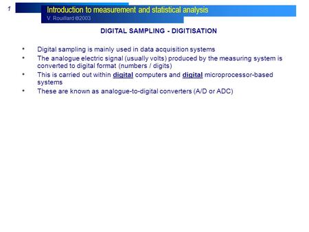 V. Rouillard  2003 1 Introduction to measurement and statistical analysis DIGITAL SAMPLING - DIGITISATION Digital sampling is mainly used in data acquisition.