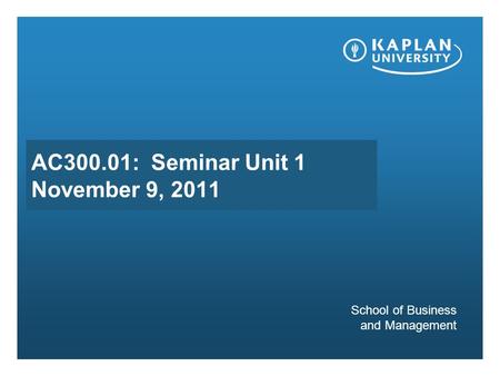 AC300.01: Seminar Unit 1 November 9, 2011 School of Business and Management.
