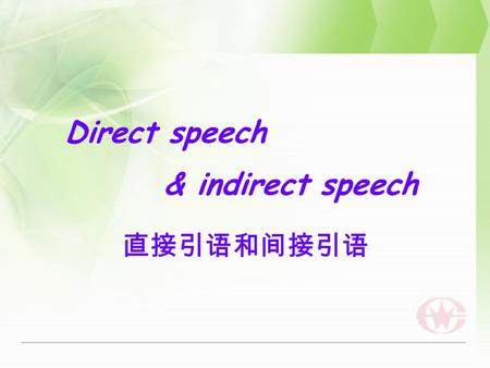 Direct speech 直接引语和间接引语 & indirect speech. 引述别人的话语一般采用两种方式 : 一是原封不动地引用原话, 把它放在括 号内, 这叫直接引语 (Direct speech); 一 是用自己的话加以转述, 这叫间接引语 (Indirect speech). 引述别人的话语一般采用两种方式.