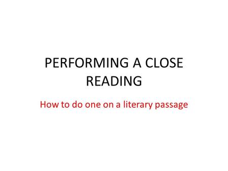 PERFORMING A CLOSE READING How to do one on a literary passage.