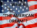 What is “THE AMERICAN DREAM”?. What is the American Dream? Define the Dream Analyze the Dream by examining different sources and various groups of people.