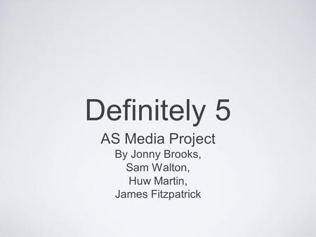 Definitely 5 AS Media Project By Jonny Brooks, Sam Walton, Huw Martin, James Fitzpatrick.
