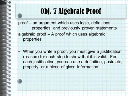Obj. 7 Algebraic Proof proof – an argument which uses logic, definitions, properties, and previously proven statements algebraic proof – A proof which.