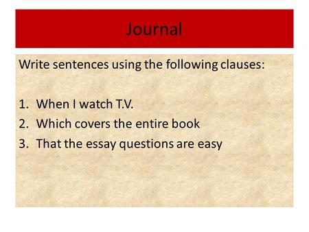 Journal Write sentences using the following clauses: 1.When I watch T.V. 2.Which covers the entire book 3.That the essay questions are easy.