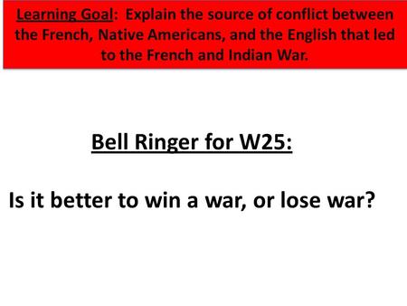 Bell Ringer for W25: Is it better to win a war, or lose war? Learning Goal: Explain the source of conflict between the French, Native Americans, and the.
