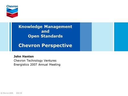DOC ID © Chevron 2005 Knowledge Management and Open Standards Chevron Perspective John Hanten Chevron Technology Ventures Energistics 2007 Annual Meeting.