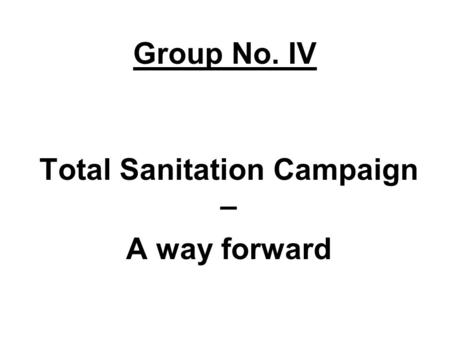 Group No. IV Total Sanitation Campaign – A way forward.