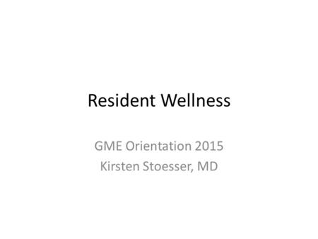 Resident Wellness GME Orientation 2015 Kirsten Stoesser, MD.