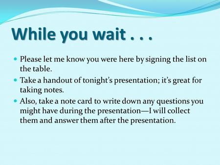 While you wait... Please let me know you were here by signing the list on the table. Take a handout of tonight’s presentation; it’s great for taking notes.