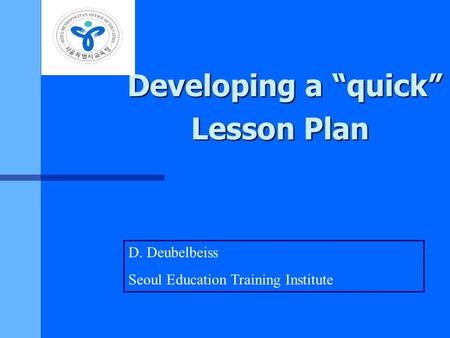 Developing a “quick” Lesson Plan D. Deubelbeiss Seoul Education Training Institute.