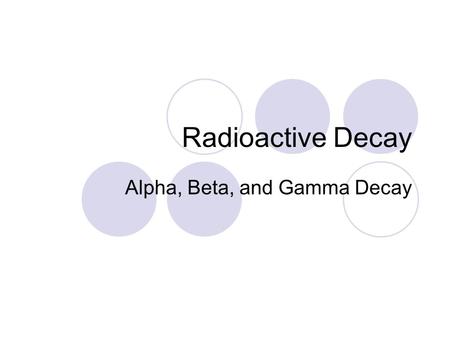 Radioactive Decay Alpha, Beta, and Gamma Decay. Radioactivity Emission of particles and energy from the nucleus of certain atoms This happens through.