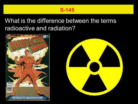 S-145 What is the difference between the terms radioactive and radiation?
