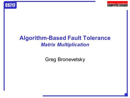 CS717 Algorithm-Based Fault Tolerance Matrix Multiplication Greg Bronevetsky.