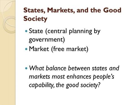 States, Markets, and the Good Society State (central planning by government) Market (free market) What balance between states and markets most enhances.