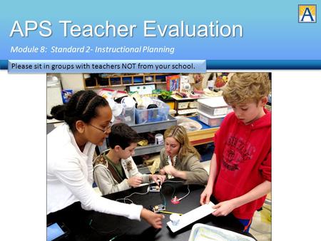 APS Teacher Evaluation Module 8: Standard 2- Instructional Planning Please sit in groups with teachers NOT from your school.