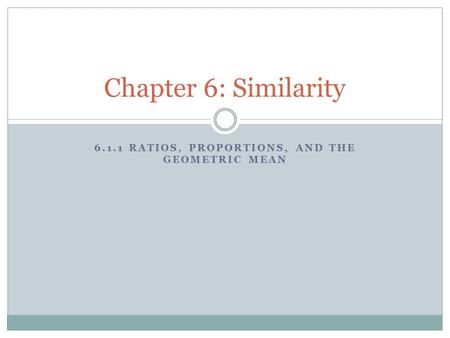 6.1.1 RATIOS, PROPORTIONS, AND THE GEOMETRIC MEAN Chapter 6: Similarity.