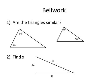 Bellwork 1)Are the triangles similar? 2)Find x 80° 70° 80° 30° 14 48 x.