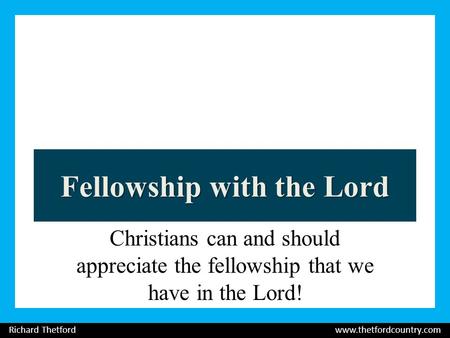 Fellowship with the Lord Christians can and should appreciate the fellowship that we have in the Lord! Richard Thetford www.thetfordcountry.com.