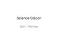 Science Station Unit 1 Review. Review Welcome! Today we will be reviewing all of the information that we learned in this unit. Let’s get started.