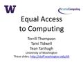 Equal Access to Computing Terrill Thompson Tami Tidwell Tean Tarihugh University of Washington These slides:
