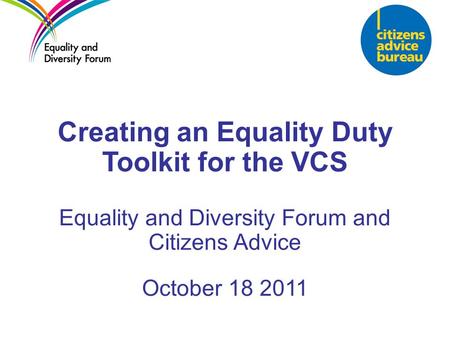 Creating an Equality Duty Toolkit for the VCS Equality and Diversity Forum and Citizens Advice October 18 2011.