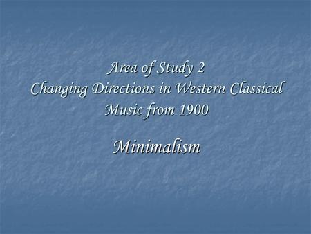 Area of Study 2 Changing Directions in Western Classical Music from 1900 Minimalism.