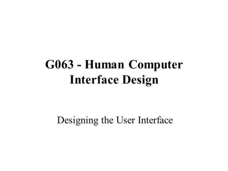 G063 - Human Computer Interface Design Designing the User Interface.