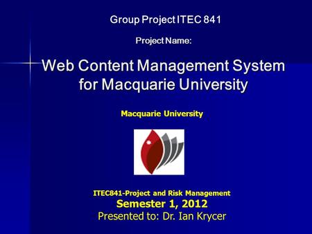 Project Name: Web Content Management System for Macquarie University Macquarie University ITEC841-Project and Risk Management Semester 1, 2012 Presented.
