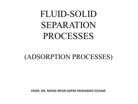 FLUID-SOLID SEPARATION PROCESSES (ADSORPTION PROCESSES) ENGR. DR. MOHD IRFAN HATIM MOHAMED DZAHIR.