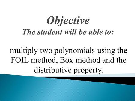 Objective The student will be able to: multiply two polynomials using the FOIL method, Box method and the distributive property.